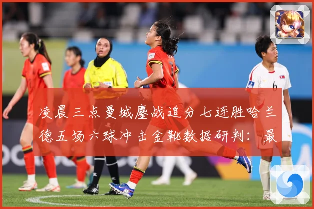 凌晨三点曼城鏖战追分七连胜哈兰德五场六球冲击金靴数据研判：最新赛事动态与深度分析