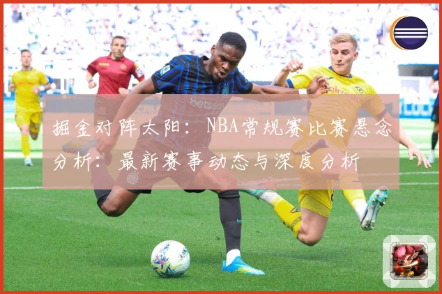 掘金对阵太阳：NBA常规赛比赛悬念分析：最新赛事动态与深度分析