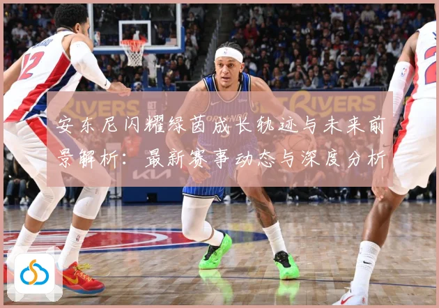 安东尼闪耀绿茵成长轨迹与未来前景解析：最新赛事动态与深度分析