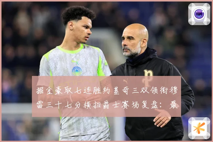 掘金豪取七连胜约基奇三双领衔穆雷三十七分横扫爵士赛场复盘：最新赛事动态与深度分析
