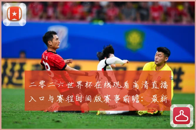 二零二六世界杯在线观看高清直播入口与赛程时间版赛事前瞻：最新赛事动态与深度分析