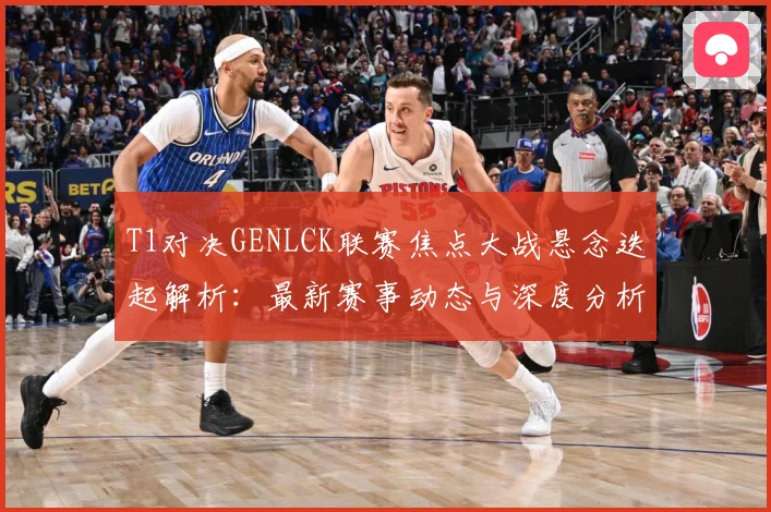 T1对决GENLCK联赛焦点大战悬念迭起解析：最新赛事动态与深度分析
