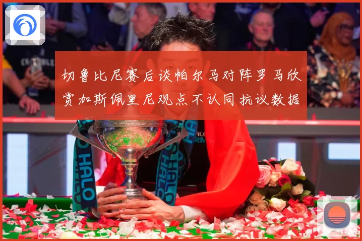 切鲁比尼赛后谈帕尔马对阵罗马欣赏加斯佩里尼观点不认同抗议数据研判：最新赛事动态与深度分析