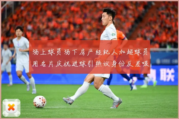 场上球员场下房产经纪人加超球员用名片庆祝进球引热议身份反差吸成长观察：最新赛事动态与深度分析