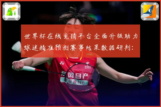世界杯在线竞猜平台全面升级助力球迷精准预测赛事结果数据研判：最新赛事动态与深度分析