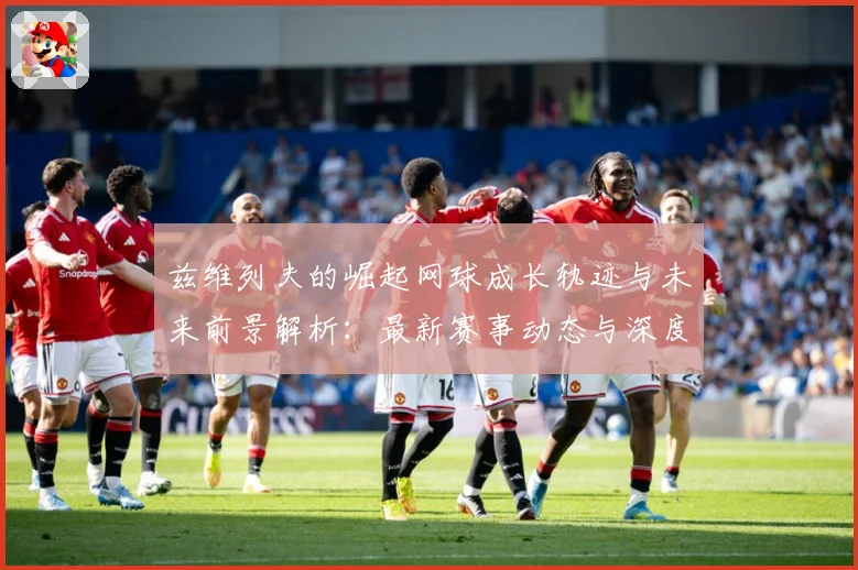 兹维列夫的崛起网球成长轨迹与未来前景解析：最新赛事动态与深度分析