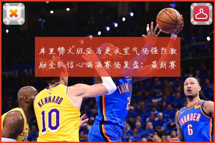 库里赞文班亚马更衣室气场强烈激励全队信心满满赛场复盘：最新赛事动态与深度分析