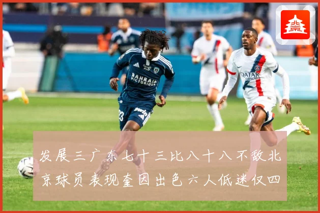 发展三广东七十三比八十八不敌北京球员表现奎因出色六人低迷仅四人赛场复盘：最新赛事动态与深度分析