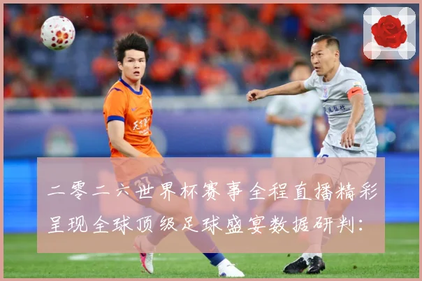 二零二六世界杯赛事全程直播精彩呈现全球顶级足球盛宴数据研判：最新赛事动态与深度分析