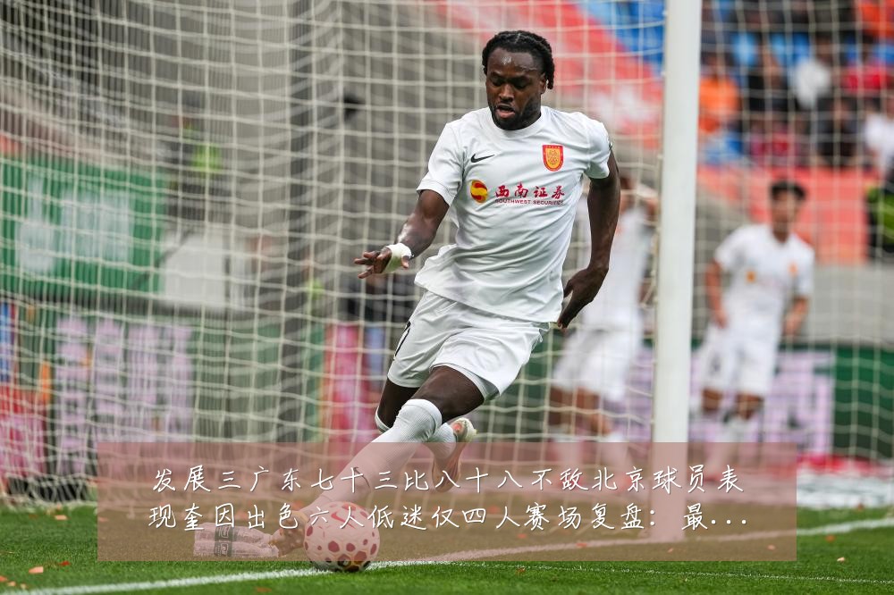 发展三广东七十三比八十八不敌北京球员表现奎因出色六人低迷仅四人赛场复盘:最新赛事动态与深度分析