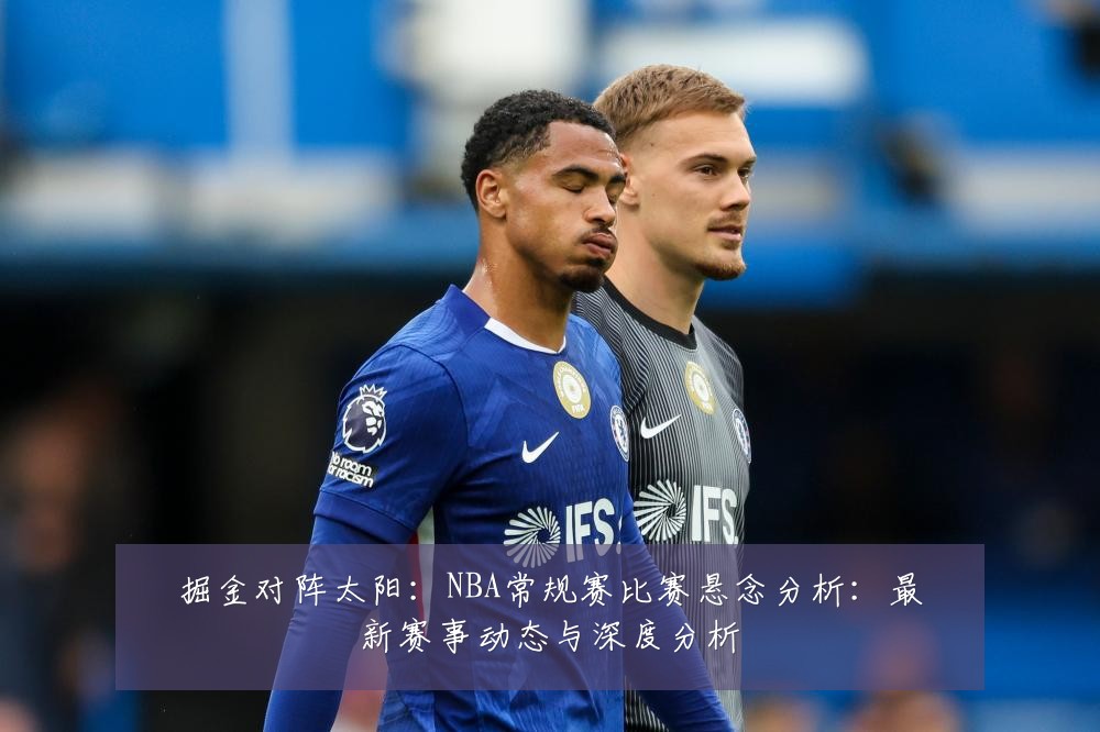 掘金对阵太阳：NBA常规赛比赛悬念分析：最新赛事动态与深度分析