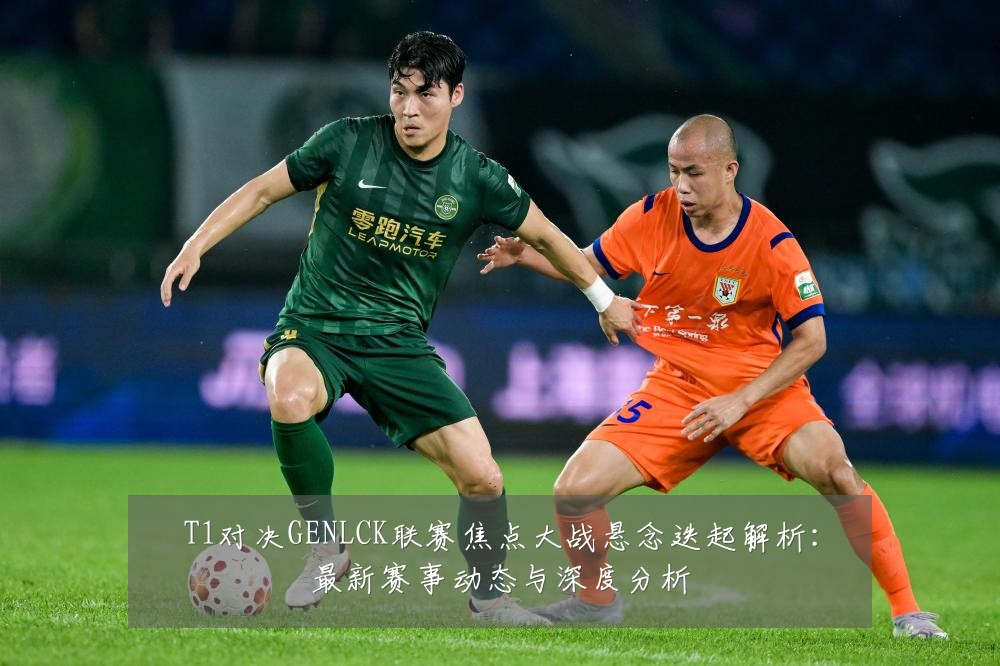 T1对决GENLCK联赛焦点大战悬念迭起解析:最新赛事动态与深度分析