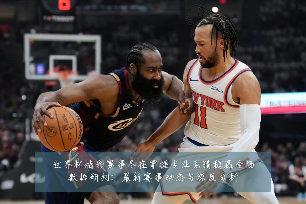 世界杯精彩赛事尽在掌握专业竞猜稳赢全场数据研判：最新赛事动态与深度分析
