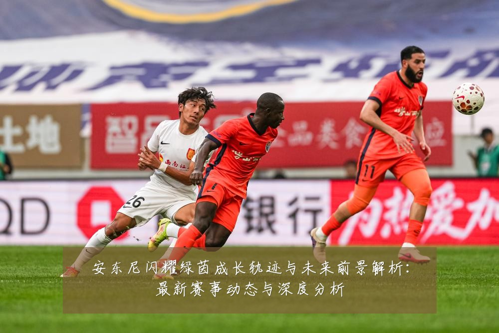 安东尼闪耀绿茵成长轨迹与未来前景解析：最新赛事动态与深度分析